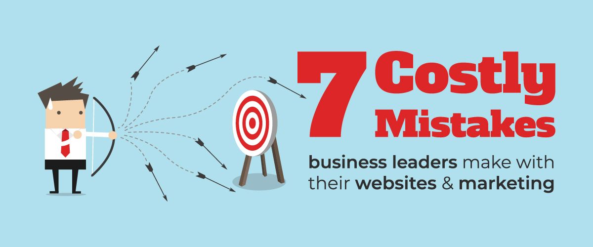 7 Costly Mistakes Business Leaders Make with Their Websites & Marketing