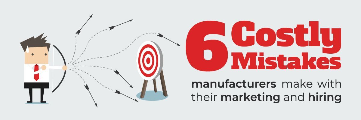 6 Costly Mistakes manufacturers make with their marketing and hiring